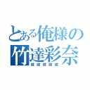 とある俺様の竹達彩奈（嫁嫁嫁嫁嫁）