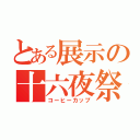 とある展示の十六夜祭（コーヒーカップ）