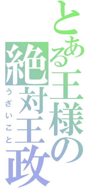 とある王様の絶対王政（うざいこと）