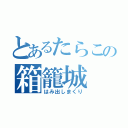 とあるたらこの箱籠城（はみ出しまくり）