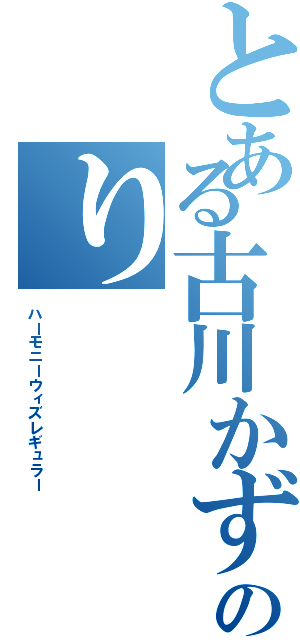 とある古川かずのり（ハーモニーウィズレギュラー）