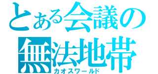 とある会議の無法地帯（カオスワールド）