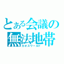 とある会議の無法地帯（カオスワールド）