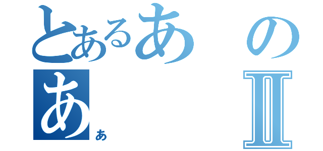 とあるあのあⅡ（あ）