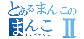 とあるまんこのまんこⅡ（インデックス）