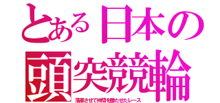 とある日本の頭突競輪（落車させて仲間を勝たせたレース）