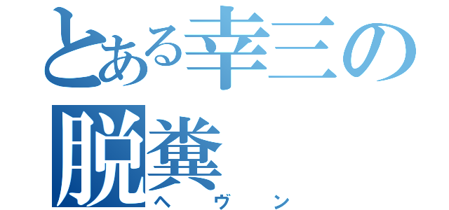 とある幸三の脱糞（ヘヴン）