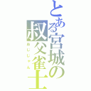 とある宮城の叔父雀士（おじじゃん）