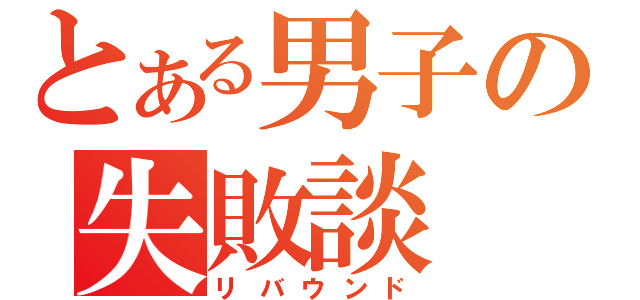 とある男子の失敗談（リバウンド）