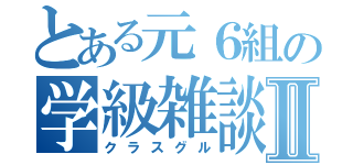 とある元６組の学級雑談Ⅱ（クラスグル）