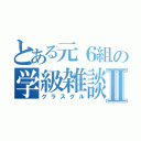 とある元６組の学級雑談Ⅱ（クラスグル）