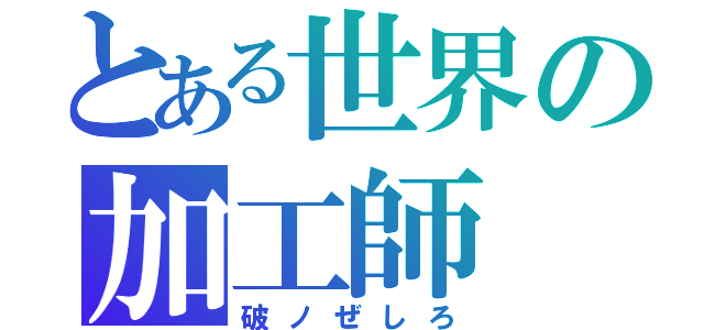 とある世界の加工師（破ノぜしろ）