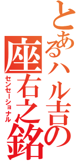 とあるハル吉の座右之銘Ⅱ（センセーショナル）