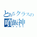 とあるクラスの噴飯神（がんぱに）