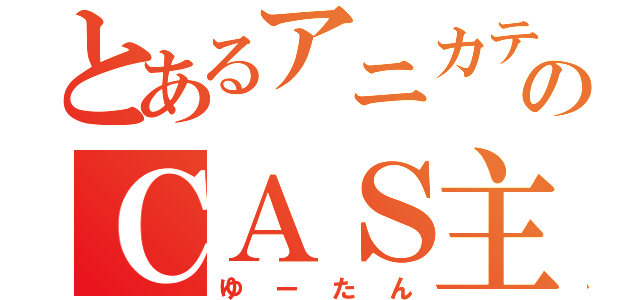 とあるアニカテのＣＡＳ主（ゆーたん）