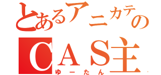 とあるアニカテのＣＡＳ主（ゆーたん）