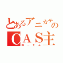 とあるアニカテのＣＡＳ主（ゆーたん）