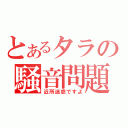 とあるタラの騒音問題（近所迷惑ですよ）