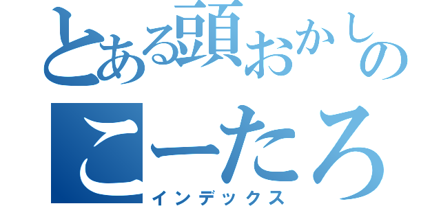 とある頭おかしいのこーたろ（インデックス）