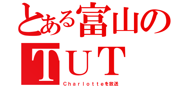 とある富山のＴＵＴ（Ｃｈａｒｌｏｔｔｅを放送）