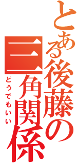 とある後藤の三角関係（どうでもいい）