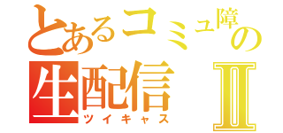 とあるコミュ障の生配信Ⅱ（ツイキャス）