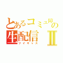 とあるコミュ障の生配信Ⅱ（ツイキャス）