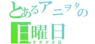 とあるアニヲタの日曜日（グダグダ日）