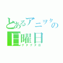 とあるアニヲタの日曜日（グダグダ日）