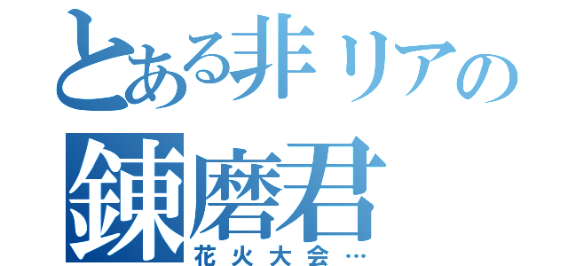 とある非リアの錬磨君（花火大会…）