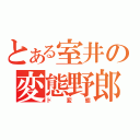 とある室井の変態野郎（ド変態）