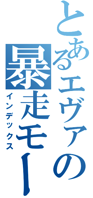 とあるエヴァの暴走モード（インデックス）