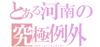 とある河南の究極例外（アルティメットイレギュラー）