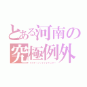 とある河南の究極例外（アルティメットイレギュラー）