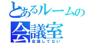 とあるルームの会議室（会議してない）