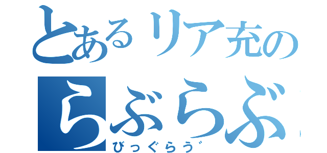 とあるリア充のらぶらぶ（びっぐらう゛）