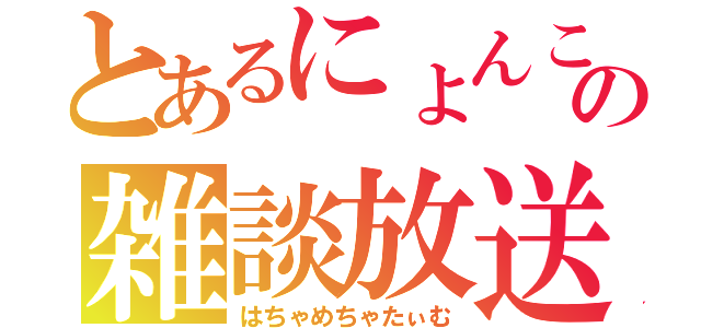 とあるにょんこの雑談放送（はちゃめちゃたぃむ）