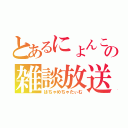 とあるにょんこの雑談放送（はちゃめちゃたぃむ）