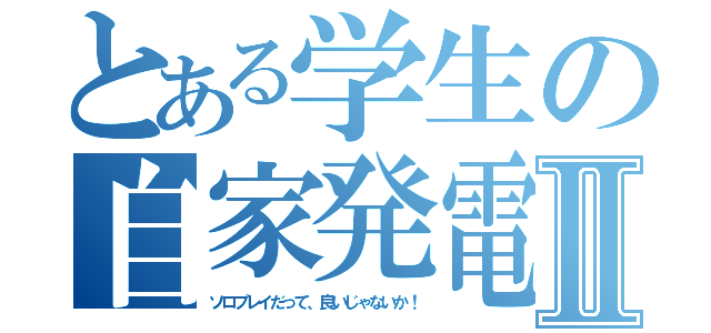 とある学生の自家発電Ⅱ（ソロプレイだって、良いじゃないか！）