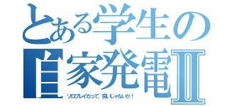 とある学生の自家発電Ⅱ（ソロプレイだって、良いじゃないか！）