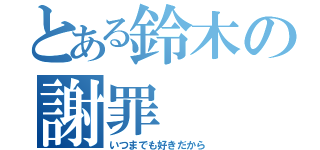 とある鈴木の謝罪（いつまでも好きだから）