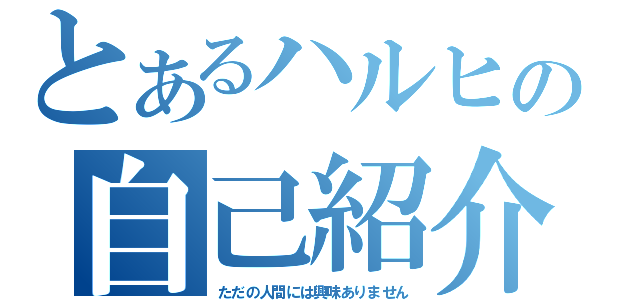 とあるハルヒの自己紹介（ただの人間には興味ありません）