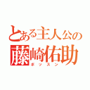 とある主人公の藤崎佑助（ボッスン）