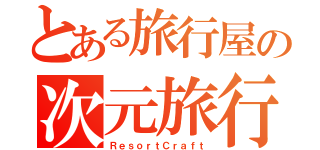 とある旅行屋の次元旅行（ＲｅｓｏｒｔＣｒａｆｔ）