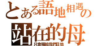 とある語地相遇の站在的母生（只會賜給我們目地）