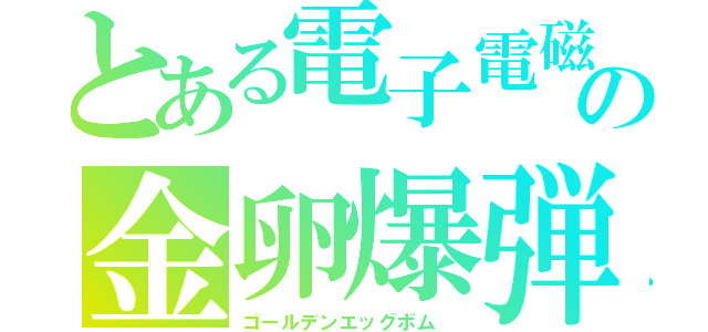 とある電子電磁の金卵爆弾（ゴールデンエッグボム　）