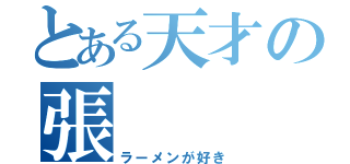 とある天才の張（ラーメンが好き）