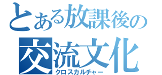 とある放課後の交流文化（クロスカルチャー）