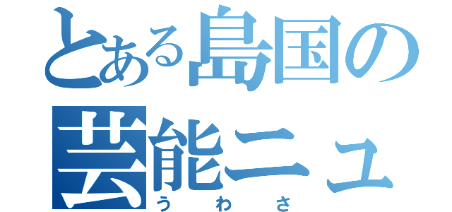 とある島国の芸能ニュース（うわさ）