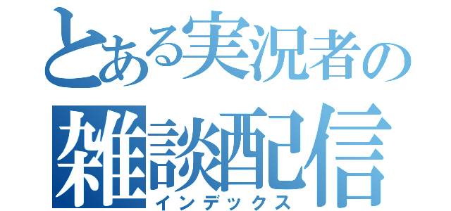 とある実況者の雑談配信（インデックス）